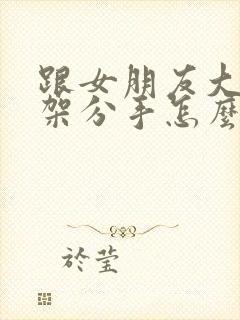 跟女朋友大吵一架分手怎么挽回