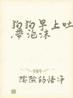 狗狗早上吐黄水,带泡沫