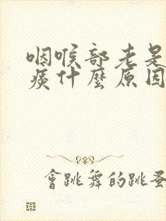 咽喉部老是有粘痰什么原因封面