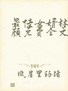 最佳女婿林羽江颜免费全文无弹窗