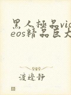 黑人极品videos精品巨大