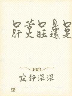 口苦口臭口干是肝火旺还是胃火旺封面