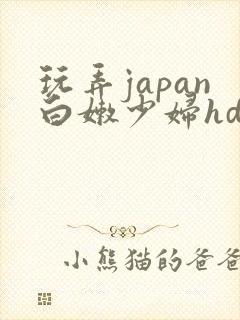 玩弄japan白嫩少妇hd小说