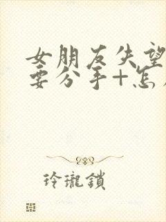 女朋友失望累了要分手+怎么挽回