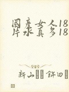 国产女人18毛片水真多18精品,,,