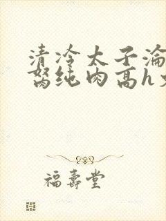 清冷太子沦为禁胬纯肉高h文