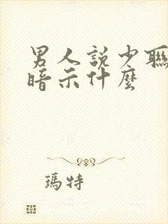 男人说少联系是暗示什么