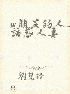 w朋友的人妻之诱惑人妻