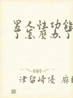 男人性功能下降了怎么办了