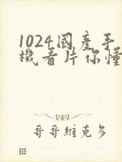 1024国产手机看片你懂的