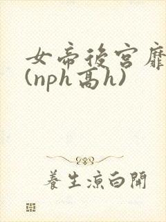 女帝后宫靡乱史(nph高h)
