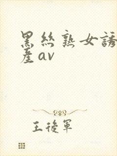 黑丝熟女诱惑国产av