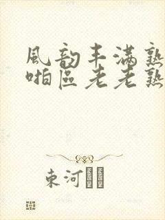 风韵丰满熟妇啪啪区老老熟妇