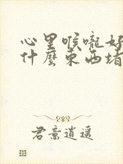 心里喉咙好像有什么东西堵着,憋的喘不过气