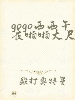 gogo西西午夜啪啪大尺度