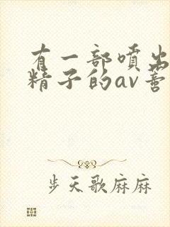 有一部喷出巨量精子的av蒂亚