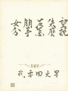 女朋友失望坚决分手怎么挽回