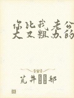 你比我老公的又大又粗办的还舒坦