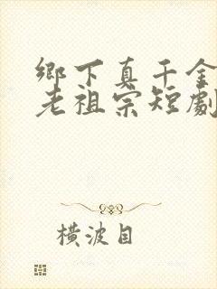 乡下真千金竟是老祖宗短剧全集免费观看