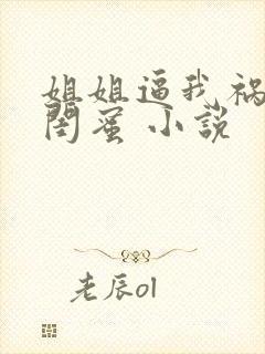 姐姐逼我祸害她闺蜜 小说