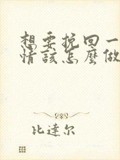 想要挽回一段感情该怎么做