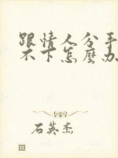 跟情人分手了放不下怎么办