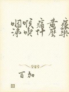 咽喉痛黄痰黄鼻涕吃什么药