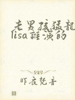 老男孩猛龙过江lisa谁演的
