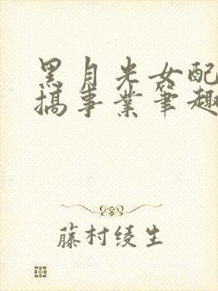 黑月光女配只想搞事业笔趣