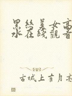 黑丝美女高潮喷水在线观看