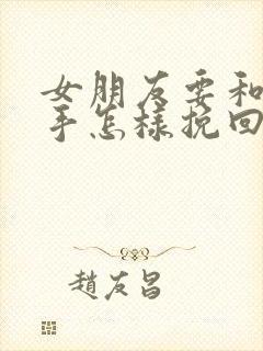 女朋友要和我分手怎样挽回