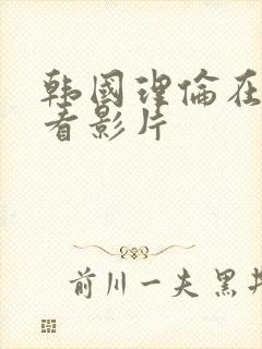 韩国理伦在线观看影片