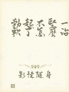 勃起不坚一会就软了怎么治