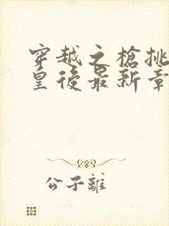 穿越之枪挑长孙皇后最新章节