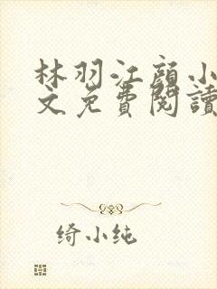 林羽江颜小说全文免费阅读顶点全本