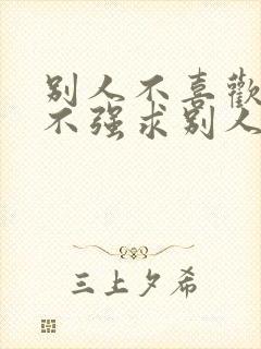 别人不喜欢的事不强求别人的词语