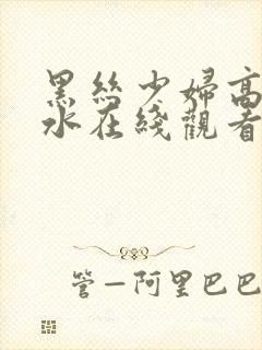 黑丝少妇高潮喷水在线观看