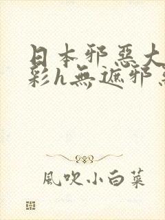 日本邪恶大全全彩h无遮邪恶