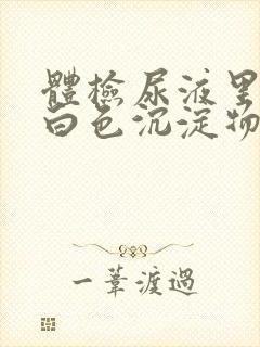 体检尿液里面有白色沉淀物怎么回事