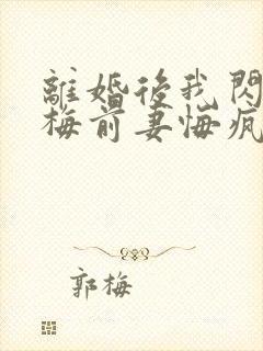 离婚后我闪婚青梅前妻悔疯了短剧