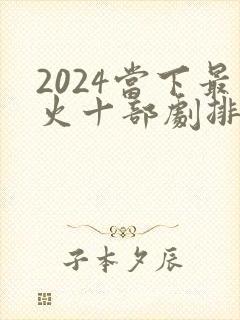 2024当下最火十部剧排行榜