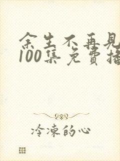 余生不再见短剧100集免费播放