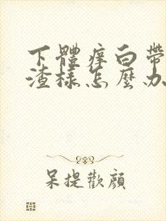 下体痒白带豆腐渣样怎么办