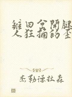 雏田岔开腿让鸣人狂捅的歪歪漫画