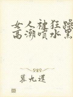 女人被狂躁g点高潮喷水黑人三级