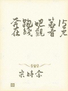 奔跑吧第15季在线观看免费完整版