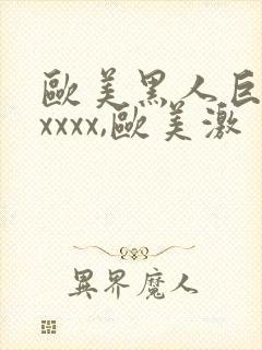 欧美黑人巨大xxxxx,欧美激