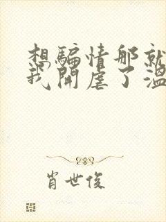 想骗情那就别怪我开虐了温栀妍全本阅读