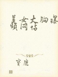 美女大胸曝光视频网站