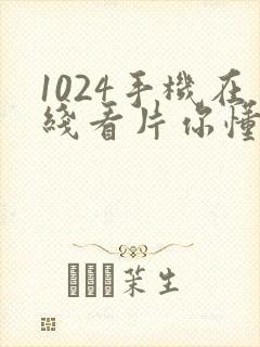 1024手机在线看片你懂的